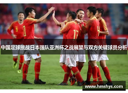 中国足球挑战日本强队亚洲杯之战展望与双方关键球员分析