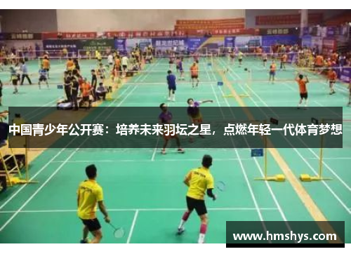 中国青少年公开赛：培养未来羽坛之星，点燃年轻一代体育梦想