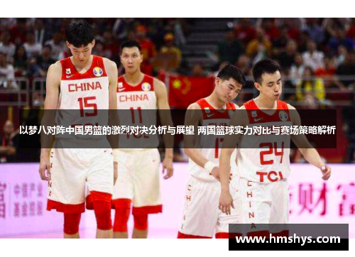 以梦八对阵中国男篮的激烈对决分析与展望 两国篮球实力对比与赛场策略解析