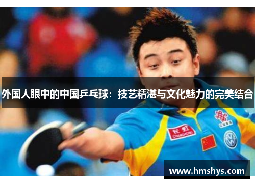 外国人眼中的中国乒乓球：技艺精湛与文化魅力的完美结合