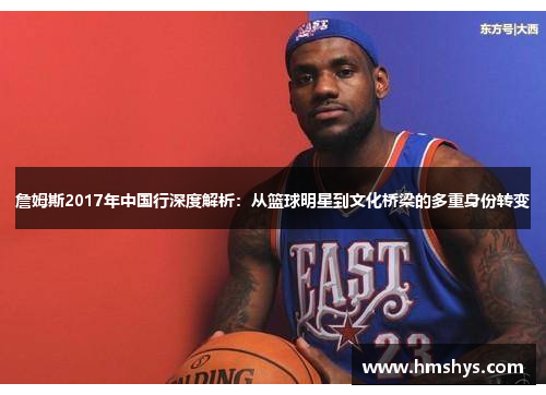 詹姆斯2017年中国行深度解析：从篮球明星到文化桥梁的多重身份转变