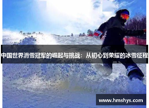中国世界滑雪冠军的崛起与挑战：从初心到荣耀的冰雪征程