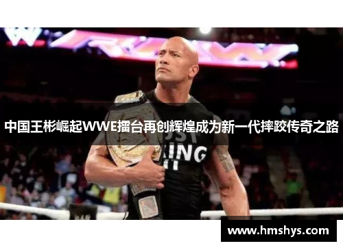 中国王彬崛起WWE擂台再创辉煌成为新一代摔跤传奇之路