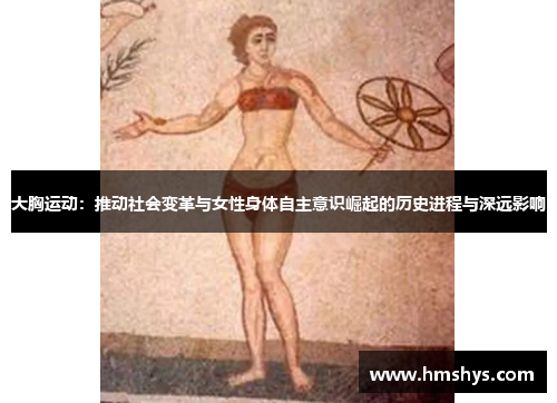 大胸运动：推动社会变革与女性身体自主意识崛起的历史进程与深远影响