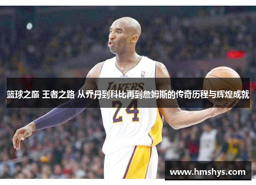 篮球之巅 王者之路 从乔丹到科比再到詹姆斯的传奇历程与辉煌成就