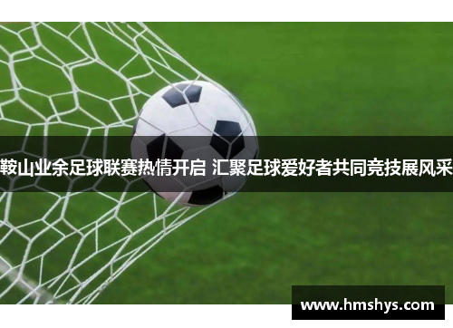 鞍山业余足球联赛热情开启 汇聚足球爱好者共同竞技展风采