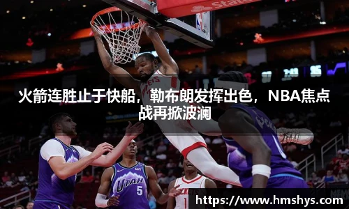 火箭连胜止于快船，勒布朗发挥出色，NBA焦点战再掀波澜