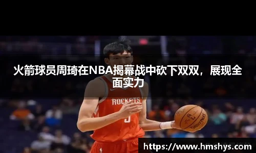 火箭球员周琦在NBA揭幕战中砍下双双，展现全面实力