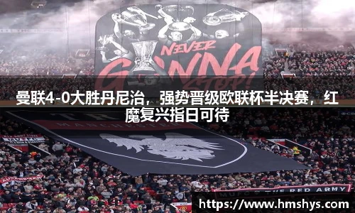 曼联4-0大胜丹尼治，强势晋级欧联杯半决赛，红魔复兴指日可待