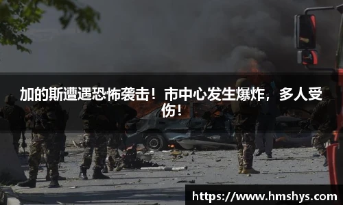 加的斯遭遇恐怖袭击！市中心发生爆炸，多人受伤！