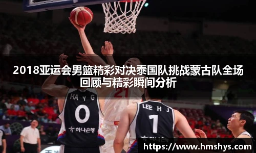 2018亚运会男篮精彩对决泰国队挑战蒙古队全场回顾与精彩瞬间分析
