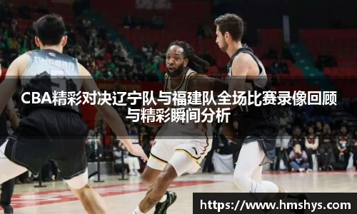 CBA精彩对决辽宁队与福建队全场比赛录像回顾与精彩瞬间分析