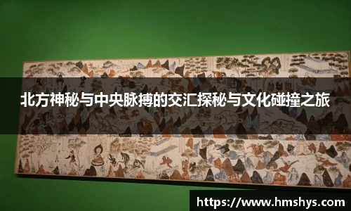 北方神秘与中央脉搏的交汇探秘与文化碰撞之旅