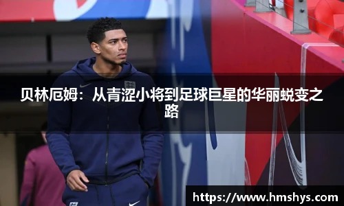 贝林厄姆：从青涩小将到足球巨星的华丽蜕变之路
