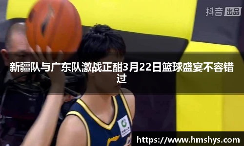 新疆队与广东队激战正酣3月22日篮球盛宴不容错过