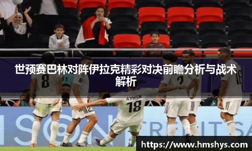 世预赛巴林对阵伊拉克精彩对决前瞻分析与战术解析